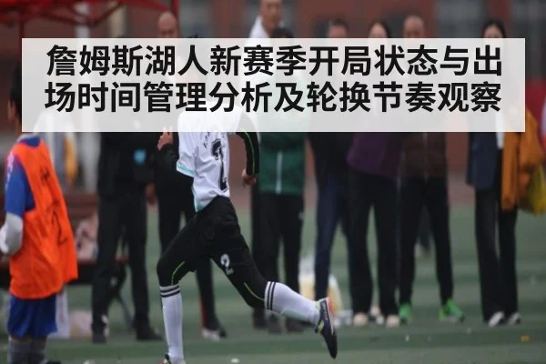 詹姆斯湖人新赛季开局状态与出场时间管理分析及轮换节奏观察