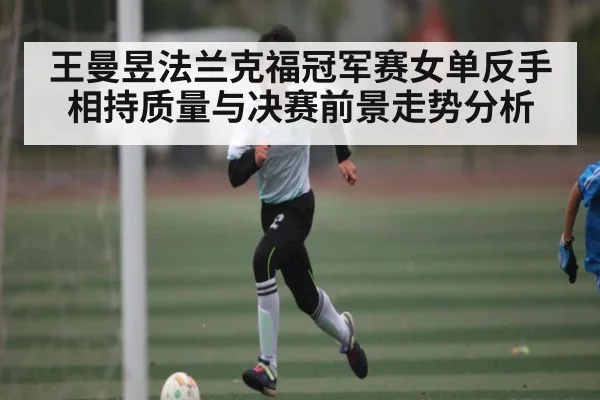 王曼昱法兰克福冠军赛女单反手相持质量与决赛前景走势分析