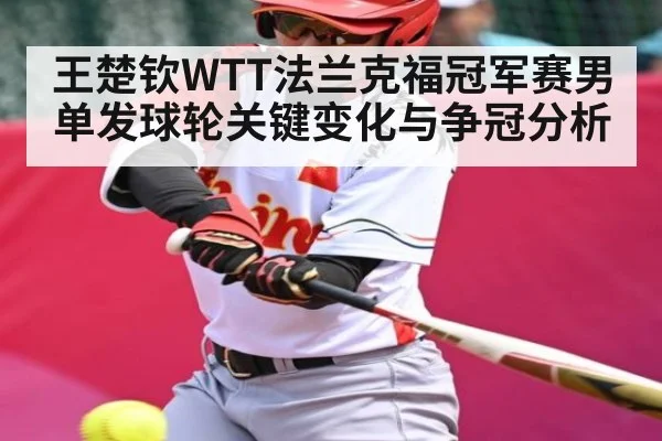 王楚钦WTT法兰克福冠军赛男单发球轮关键变化与争冠分析